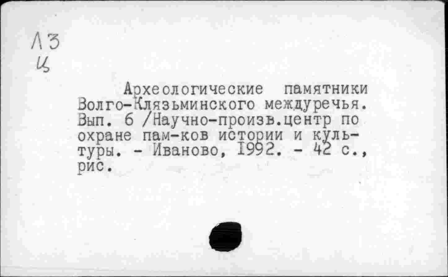 ﻿Археологические памятники Волго-Клязьминского междуречья. Вып. 6 /Научно-произв.центр по охране пам-ков истории и культуры. - Иваново, 1992. - 42 с., рис.